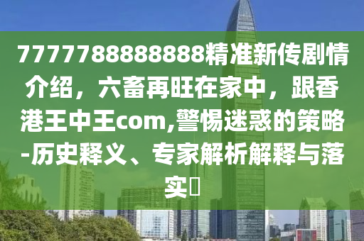 7777788888888精準新傳劇情介紹，六畜再旺在家中，金華市寶吉環(huán)境技術有限公司跟香港王中王com,警惕迷惑的策略-歷史釋義、專家解析解釋與落實?